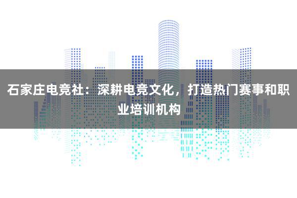 石家庄电竞社：深耕电竞文化，打造热门赛事和职业培训机构