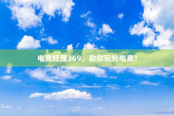 电竞经理369，助你玩转电竞！