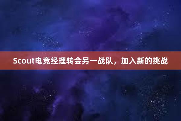 Scout电竞经理转会另一战队，加入新的挑战