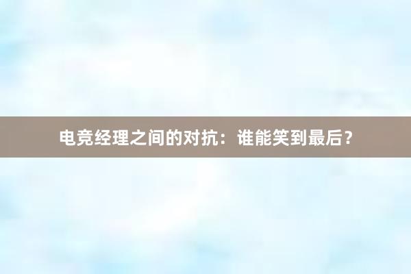 电竞经理之间的对抗：谁能笑到最后？