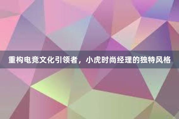 重构电竞文化引领者，小虎时尚经理的独特风格