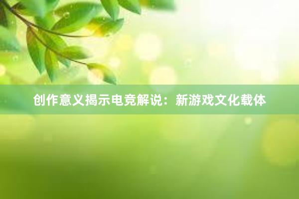 创作意义揭示电竞解说：新游戏文化载体