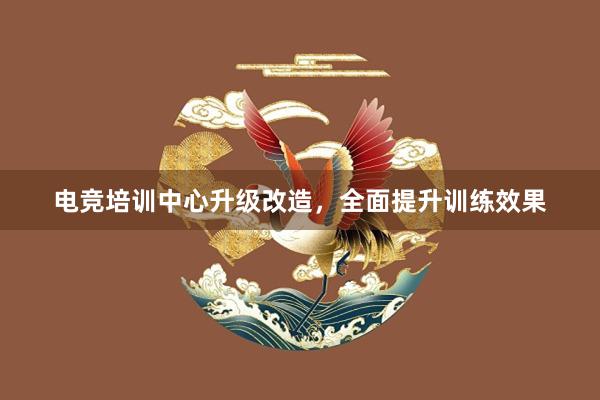 电竞培训中心升级改造，全面提升训练效果