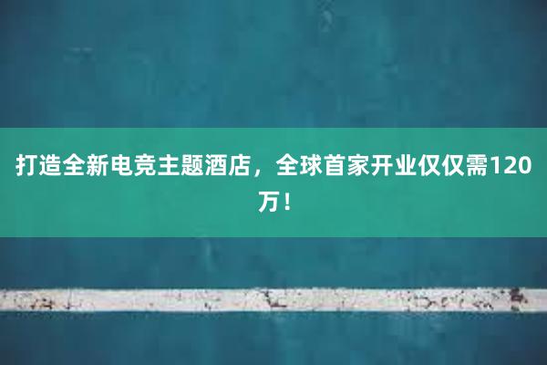 打造全新电竞主题酒店，全球首家开业仅仅需120万！