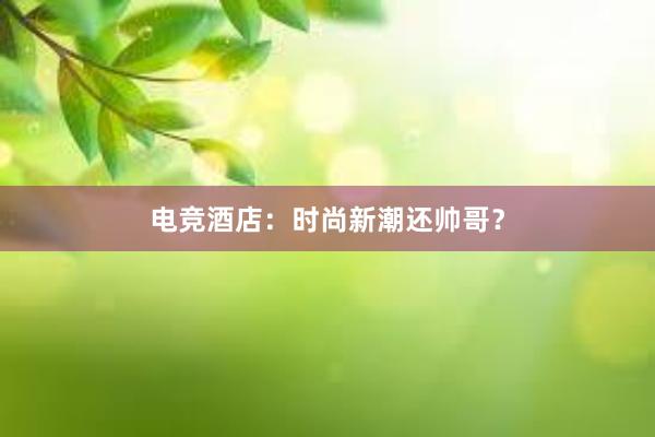 电竞酒店：时尚新潮还帅哥？