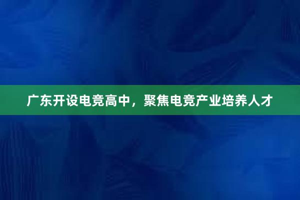 广东开设电竞高中，聚焦电竞产业培养人才