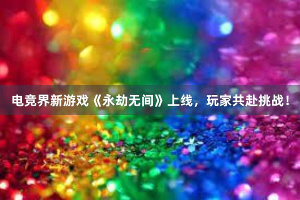 电竞界新游戏《永劫无间》上线，玩家共赴挑战！