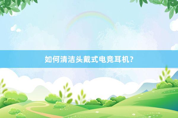 如何清洁头戴式电竞耳机？