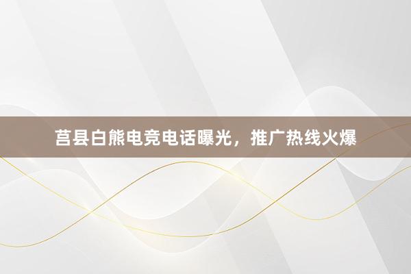 莒县白熊电竞电话曝光，推广热线火爆