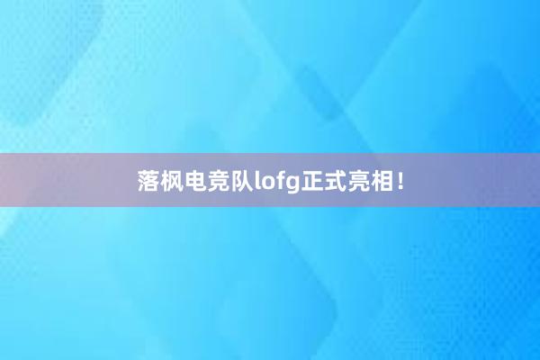 落枫电竞队lofg正式亮相！