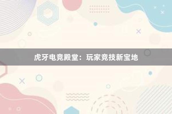 虎牙电竞殿堂：玩家竞技新宝地