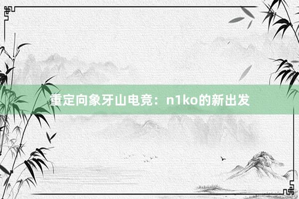 重定向象牙山电竞：n1ko的新出发