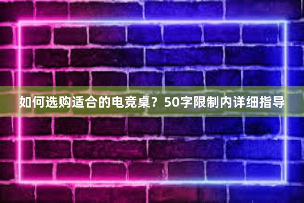 如何选购适合的电竞桌？50字限制内详细指导