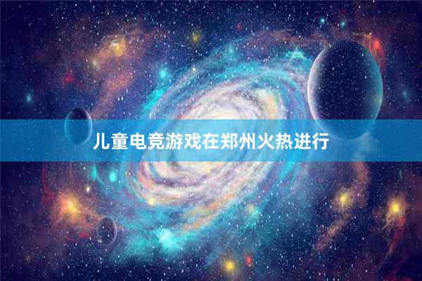 儿童电竞游戏在郑州火热进行