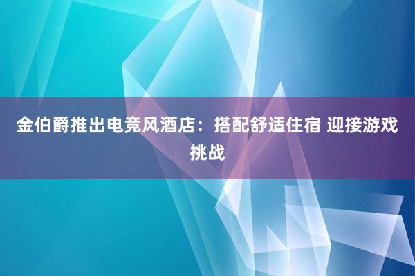 金伯爵推出电竞风酒店：搭配舒适住宿 迎接游戏挑战