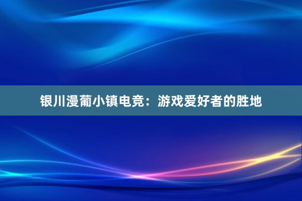 银川漫葡小镇电竞：游戏爱好者的胜地