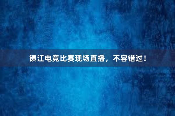 镇江电竞比赛现场直播，不容错过！