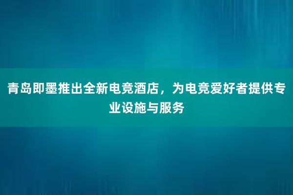 青岛即墨推出全新电竞酒店，为电竞爱好者提供专业设施与服务