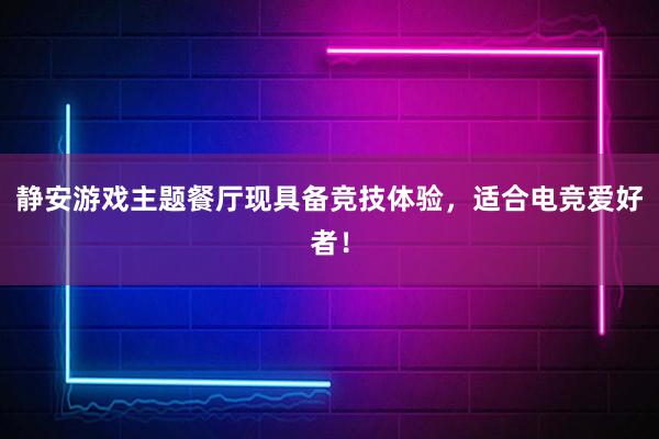 静安游戏主题餐厅现具备竞技体验，适合电竞爱好者！